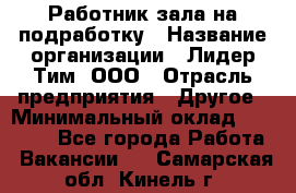 Работник зала на подработку › Название организации ­ Лидер Тим, ООО › Отрасль предприятия ­ Другое › Минимальный оклад ­ 15 000 - Все города Работа » Вакансии   . Самарская обл.,Кинель г.